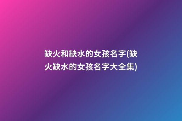 缺火和缺水的女孩名字(缺火缺水的女孩名字大全集)