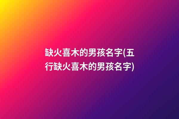 缺火喜木的男孩名字(五行缺火喜木的男孩名字)