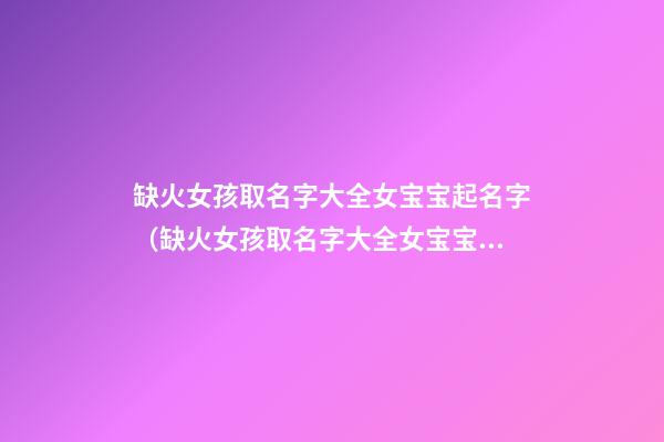 缺火女孩取名字大全女宝宝起名字（缺火女孩取名字大全女宝宝起名字可以吗）