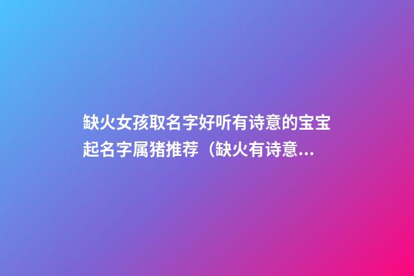 缺火女孩取名字好听有诗意的宝宝起名字属猪推荐（缺火有诗意女孩名字精选推荐）