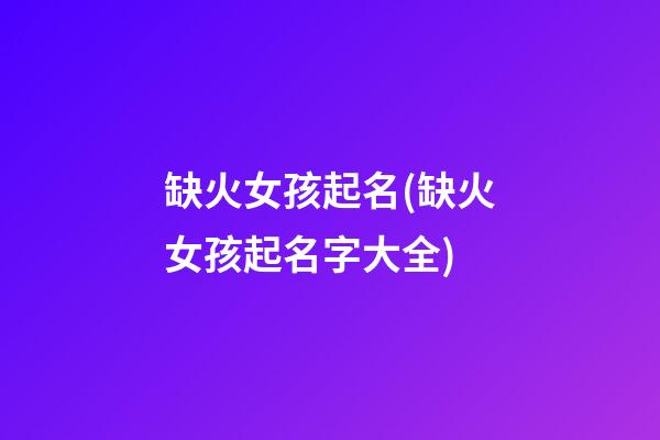 缺火女孩起名(缺火女孩起名字大全)