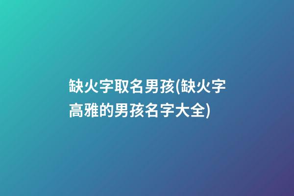 缺火字取名男孩(缺火字高雅的男孩名字大全)
