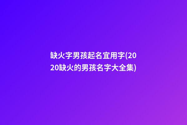 缺火字男孩起名宜用字(2020缺火的男孩名字大全集)