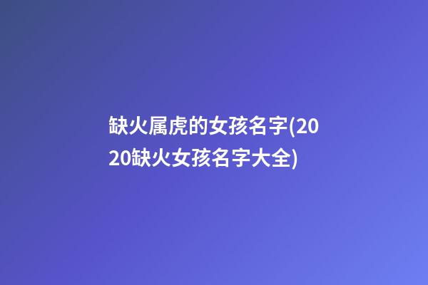 缺火属虎的女孩名字(2020缺火女孩名字大全)