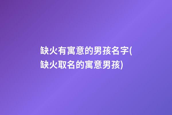 缺火有寓意的男孩名字(缺火取名的寓意男孩)
