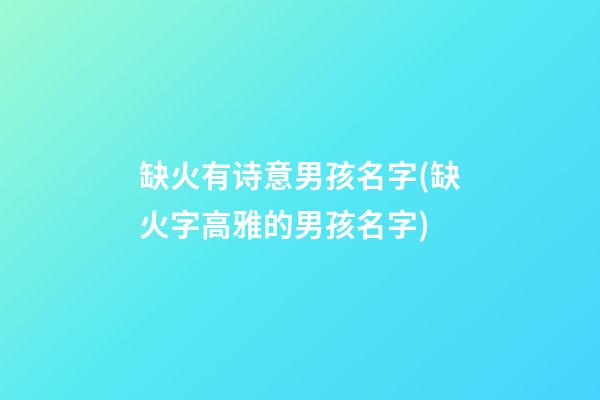 缺火有诗意男孩名字(缺火字高雅的男孩名字)
