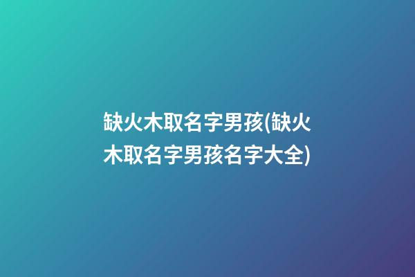 缺火木取名字男孩(缺火木取名字男孩名字大全)