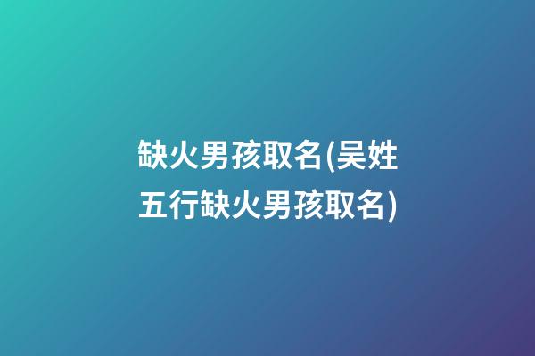 缺火男孩取名(吴姓五行缺火男孩取名)