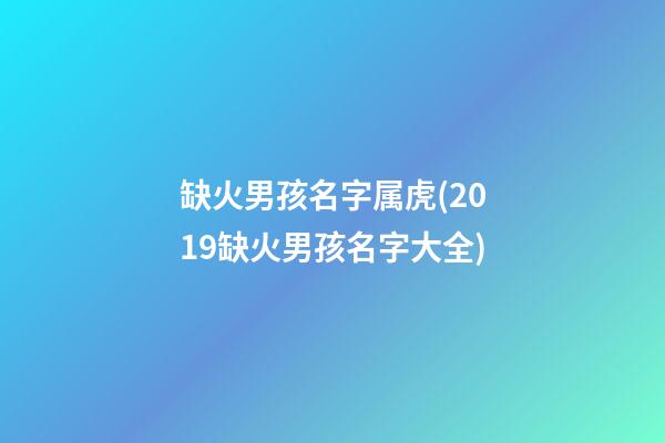 缺火男孩名字属虎(2019缺火男孩名字大全)