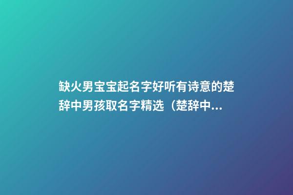 缺火男宝宝起名字好听有诗意的楚辞中男孩取名字精选（楚辞中大气的男孩名字,缺火）
