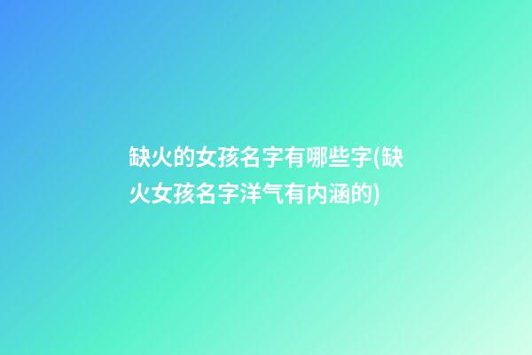 缺火的女孩名字有哪些字(缺火女孩名字洋气有内涵的)
