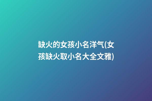 缺火的女孩小名洋气(女孩缺火取小名大全文雅)