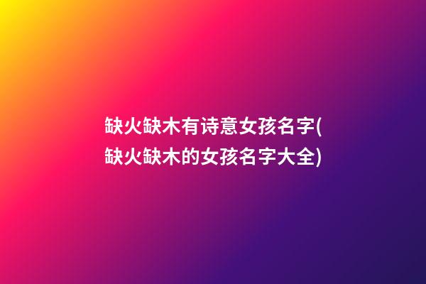 缺火缺木有诗意女孩名字(缺火缺木的女孩名字大全)