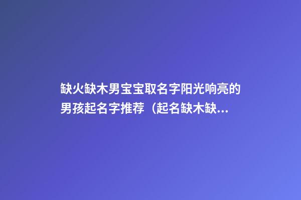 缺火缺木男宝宝取名字阳光响亮的男孩起名字推荐（起名缺木缺火男孩起什么名字）