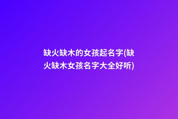 缺火缺木的女孩起名字(缺火缺木女孩名字大全好听)