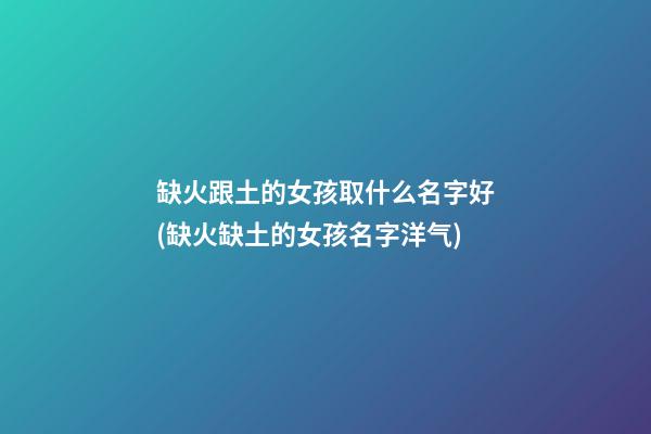 缺火跟土的女孩取什么名字好(缺火缺土的女孩名字洋气)