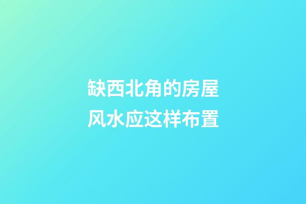 缺西北角的房屋风水应这样布置