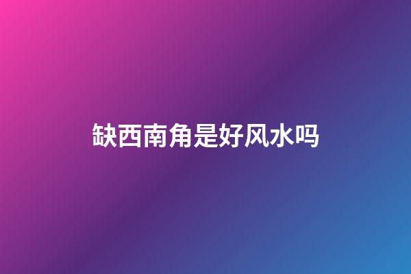 缺西南角是好风水吗