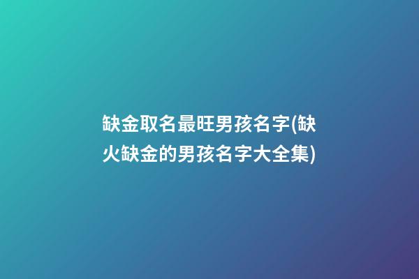 缺金取名最旺男孩名字(缺火缺金的男孩名字大全集)