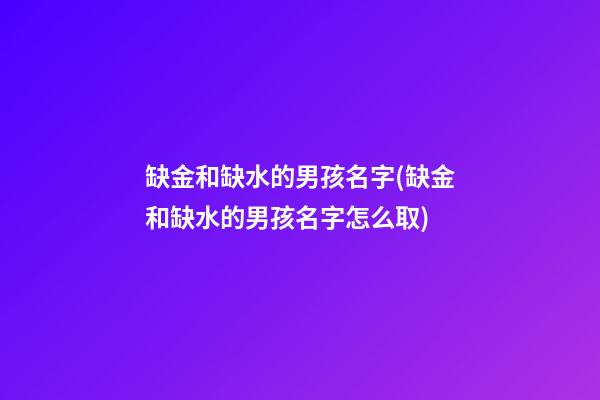 缺金和缺水的男孩名字(缺金和缺水的男孩名字怎么取)