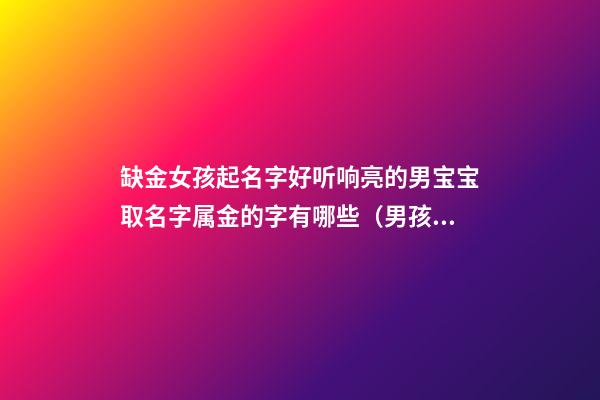 缺金女孩起名字好听响亮的男宝宝取名字属金的字有哪些（男孩缺金取什么名字好听）