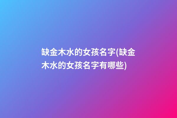 缺金木水的女孩名字(缺金木水的女孩名字有哪些)