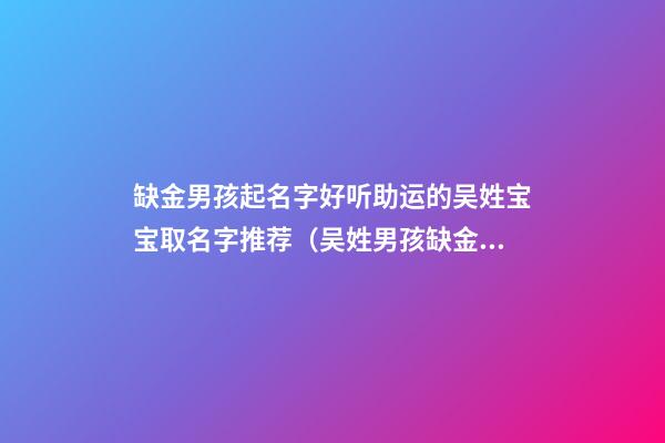 缺金男孩起名字好听助运的吴姓宝宝取名字推荐（吴姓男孩缺金取名大全）