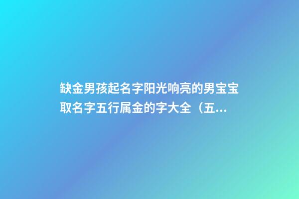 缺金男孩起名字阳光响亮的男宝宝取名字五行属金的字大全（五行缺金的男孩取名宝典）