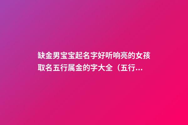 缺金男宝宝起名字好听响亮的女孩取名五行属金的字大全（五行缺金的男孩取名宝典）