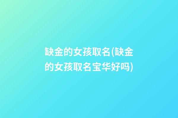 缺金的女孩取名(缺金的女孩取名宝华好吗)