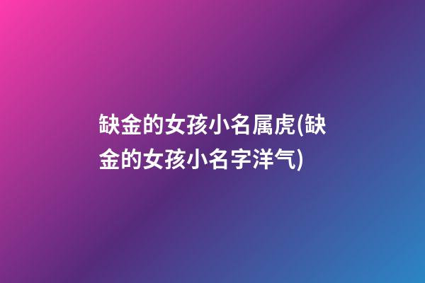 缺金的女孩小名属虎(缺金的女孩小名字洋气)