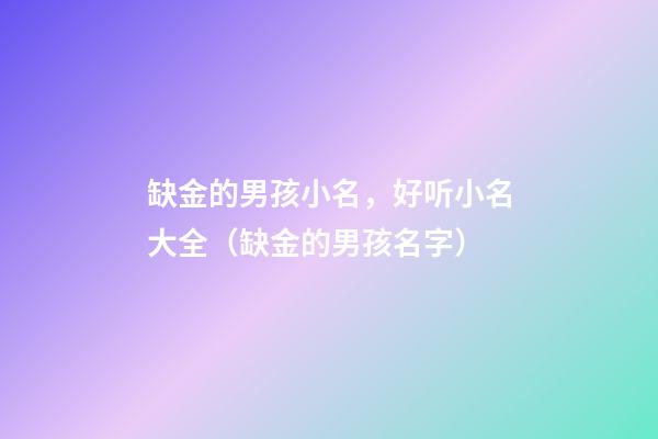 缺金的男孩小名，好听小名大全（缺金的男孩名字）