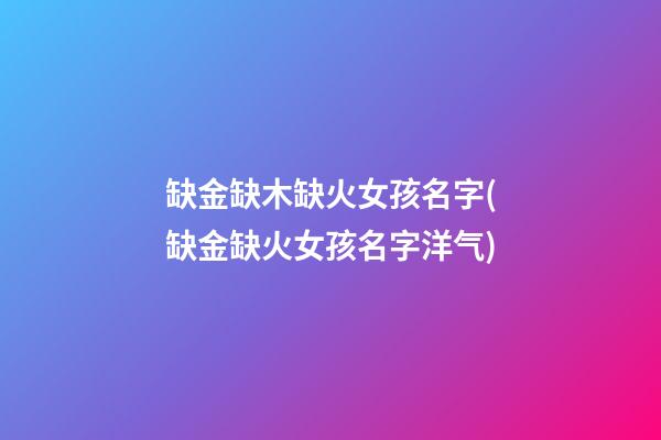 缺金缺木缺火女孩名字(缺金缺火女孩名字洋气)