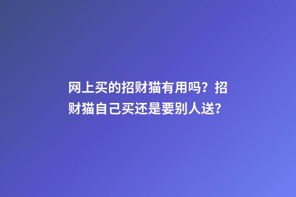 网上买的招财猫有用吗？招财猫自己买还是要别人送？