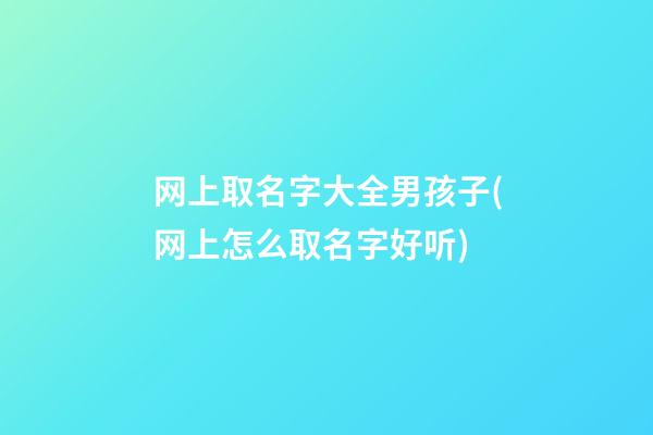 网上取名字大全男孩子(网上怎么取名字好听)