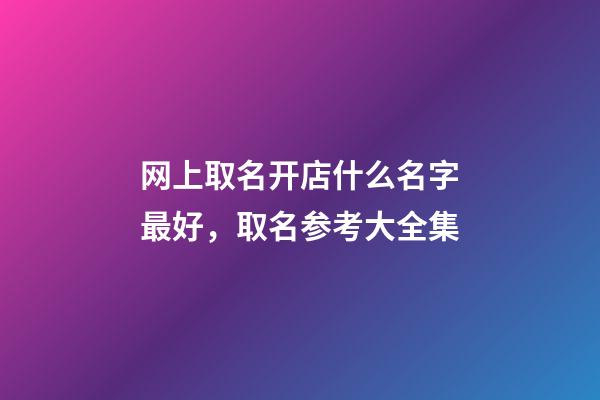 网上取名开店什么名字最好，取名参考大全集-第1张-店铺起名-玄机派