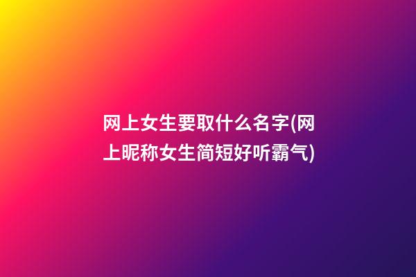 网上女生要取什么名字(网上昵称女生简短好听霸气)