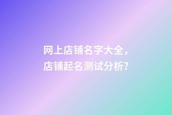 网上店铺名字大全，店铺起名测试分析？-第1张-店铺起名-玄机派
