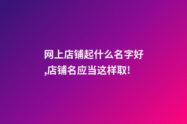网上店铺起什么名字好,店铺名应当这样取!-第1张-店铺起名-玄机派