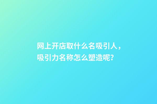 网上开店取什么名吸引人，吸引力名称怎么塑造呢？