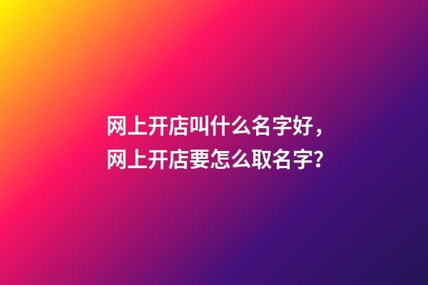 网上开店叫什么名字好，网上开店要怎么取名字？-第1张-店铺起名-玄机派