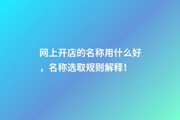 网上开店的名称用什么好，名称选取规则解释！-第1张-店铺起名-玄机派