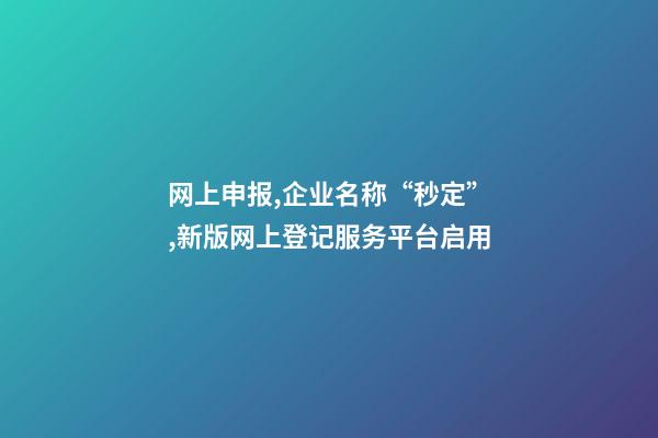 网上申报,企业名称“秒定”,新版网上登记服务平台启用-第1张-公司起名-玄机派