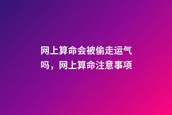 网上算命会被偷走运气吗，网上算命注意事项