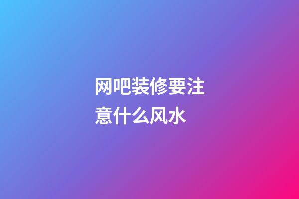网吧装修要注意什么风水