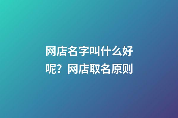 网店名字叫什么好呢？网店取名原则-第1张-店铺起名-玄机派
