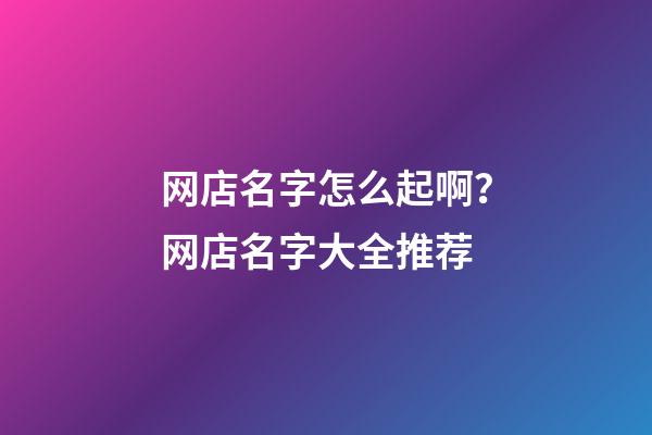 网店名字怎么起啊？网店名字大全推荐-第1张-店铺起名-玄机派