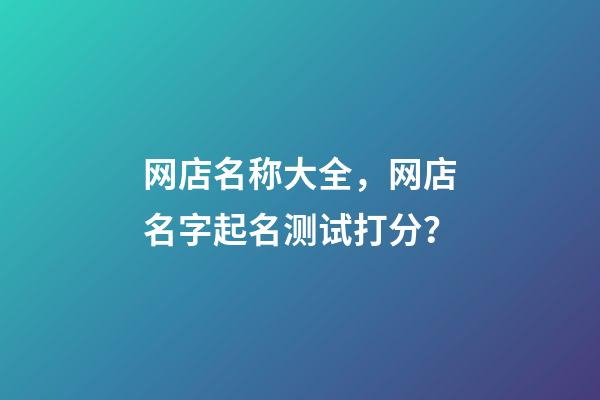 网店名称大全，网店名字起名测试打分？-第1张-店铺起名-玄机派