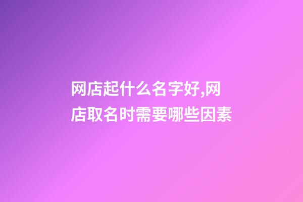 网店起什么名字好,网店取名时需要哪些因素-第1张-店铺起名-玄机派