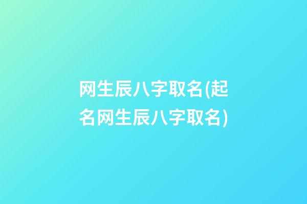 网生辰八字取名(起名网生辰八字取名)